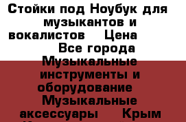 Стойки под Ноубук для  музыкантов и вокалистов. › Цена ­ 4 000 - Все города Музыкальные инструменты и оборудование » Музыкальные аксессуары   . Крым,Красногвардейское